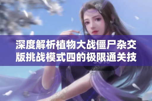 深度解析植物大战僵尸杂交版挑战模式四的极限通关技巧与策略
