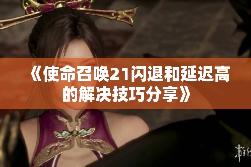 《使命召唤21闪退和延迟高的解决技巧分享》