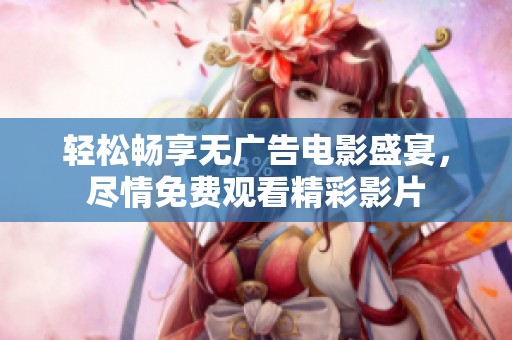 轻松畅享无广告电影盛宴，尽情免费观看精彩影片