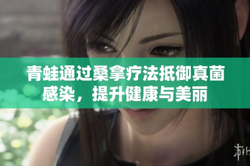 青蛙通过桑拿疗法抵御真菌感染，提升健康与美丽