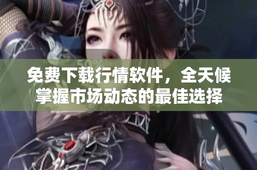 免费下载行情软件，全天候掌握市场动态的最佳选择