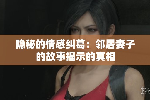 隐秘的情感纠葛：邻居妻子的故事揭示的真相