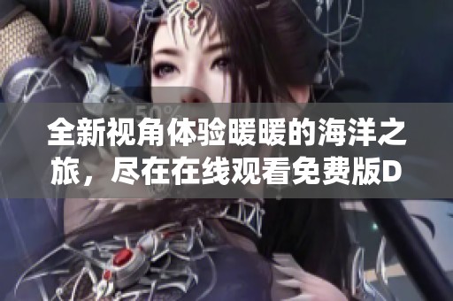 全新视角体验暖暖的海洋之旅，尽在在线观看免费版DJ