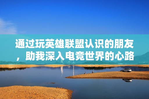 通过玩英雄联盟认识的朋友，助我深入电竞世界的心路历程