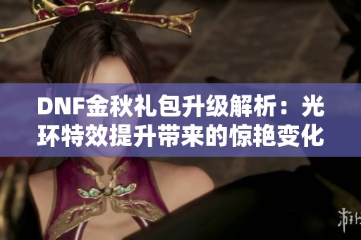 DNF金秋礼包升级解析：光环特效提升带来的惊艳变化