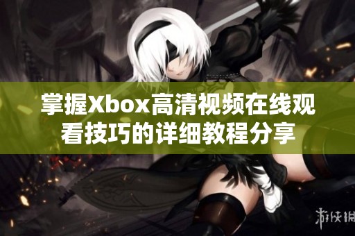 掌握Xbox高清视频在线观看技巧的详细教程分享