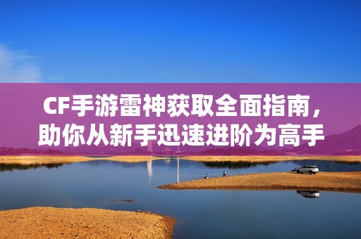 CF手游雷神获取全面指南，助你从新手迅速进阶为高手！