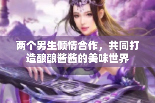 两个男生倾情合作，共同打造酿酿酱酱的美味世界