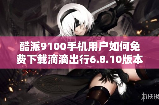 酷派9100手机用户如何免费下载滴滴出行6.8.10版本
