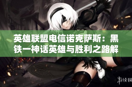 英雄联盟电信诺克萨斯：黑铁一神话英雄与胜利之路解析