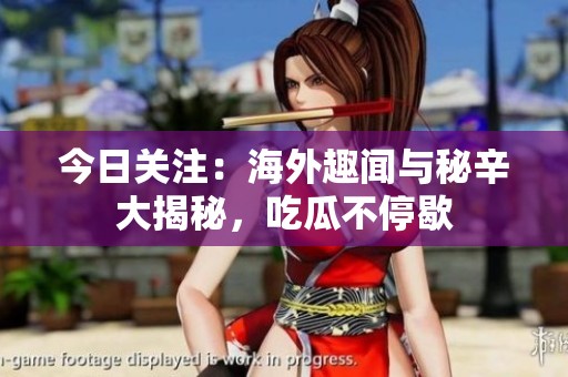 今日关注：海外趣闻与秘辛大揭秘，吃瓜不停歇