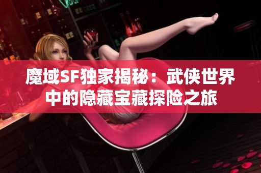魔域SF独家揭秘：武侠世界中的隐藏宝藏探险之旅