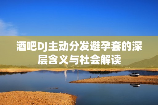 酒吧DJ主动分发避孕套的深层含义与社会解读