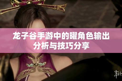 龙子谷手游中的曜角色输出分析与技巧分享