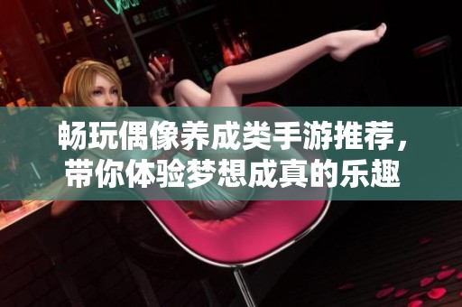 畅玩偶像养成类手游推荐，带你体验梦想成真的乐趣
