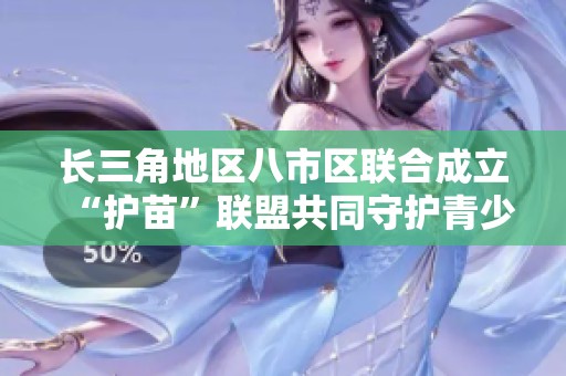 长三角地区八市区联合成立“护苗”联盟共同守护青少年成长环境