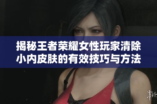 揭秘王者荣耀女性玩家清除小内皮肤的有效技巧与方法