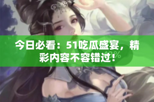 今日必看：51吃瓜盛宴，精彩内容不容错过！