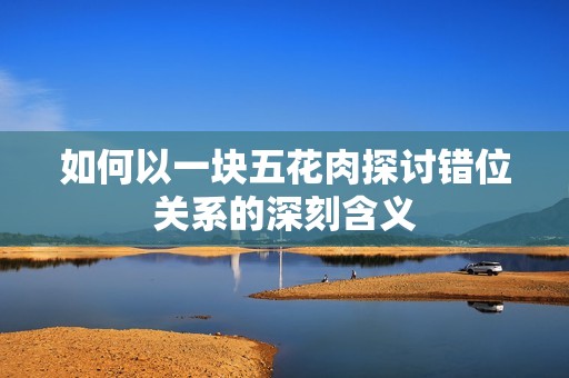 如何以一块五花肉探讨错位关系的深刻含义