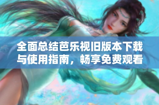 全面总结芭乐视旧版本下载与使用指南，畅享免费观看体验