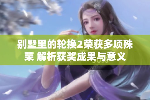 别墅里的轮换2荣获多项殊荣 解析获奖成果与意义