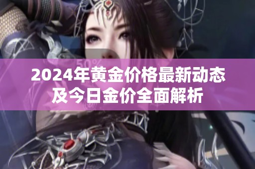 2024年黄金价格最新动态及今日金价全面解析