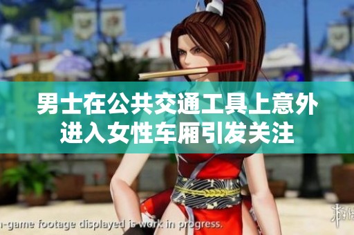 男士在公共交通工具上意外进入女性车厢引发关注