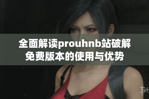 全面解读prouhnb站破解免费版本的使用与优势