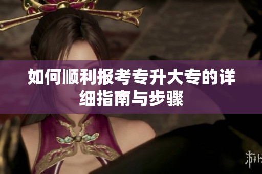 如何顺利报考专升大专的详细指南与步骤