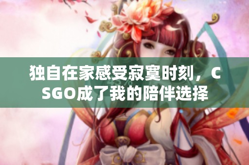 独自在家感受寂寞时刻，CSGO成了我的陪伴选择