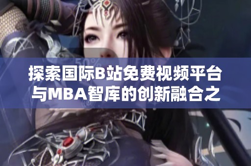 探索国际B站免费视频平台与MBA智库的创新融合之路