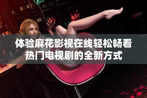 体验麻花影视在线轻松畅看热门电视剧的全新方式