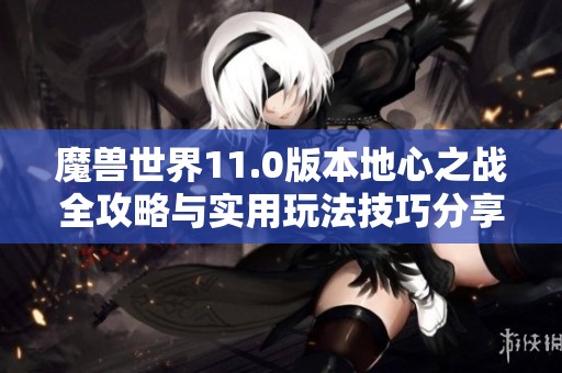 魔兽世界11.0版本地心之战全攻略与实用玩法技巧分享