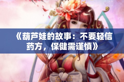 《葫芦娃的故事：不要轻信药方，保健需谨慎》