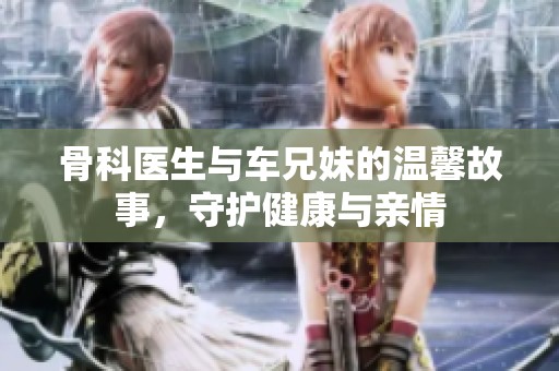 骨科医生与车兄妹的温馨故事，守护健康与亲情