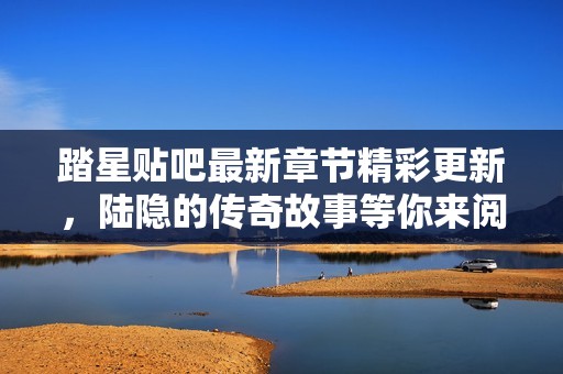 踏星贴吧最新章节精彩更新，陆隐的传奇故事等你来阅读