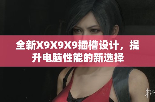 全新X9X9X9插槽设计，提升电脑性能的新选择