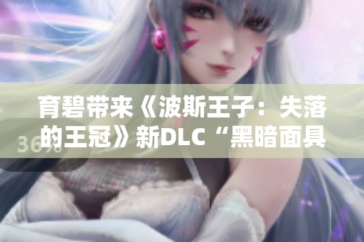 育碧带来《波斯王子:失落的王冠》新DLC“黑暗面具”精彩预览 育碧带来《波斯王子:失落的王冠》新DLC“黑暗面具”精彩预览