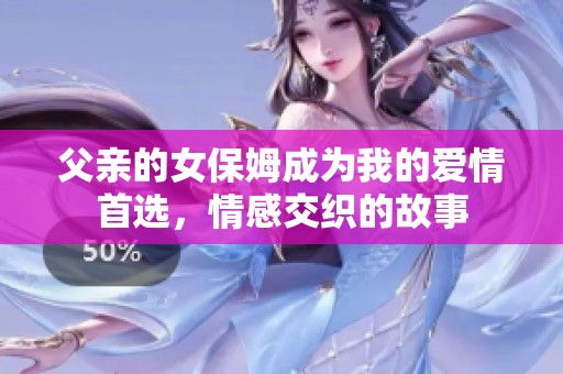 父亲的女保姆成为我的爱情首选，情感交织的故事