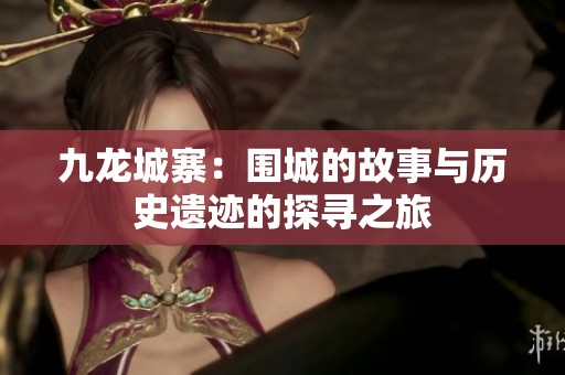 九龙城寨：围城的故事与历史遗迹的探寻之旅