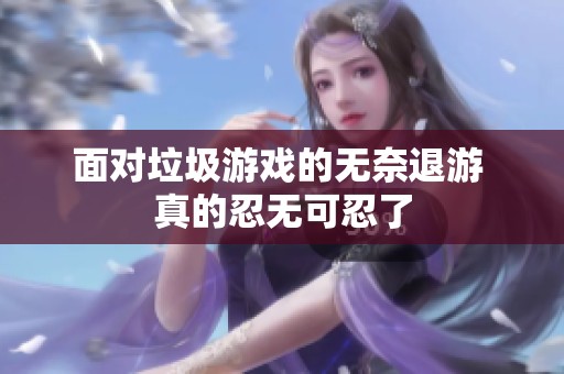 面对垃圾游戏的无奈退游 真的忍无可忍了
