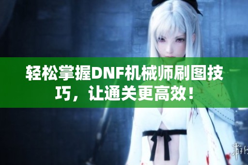 轻松掌握DNF机械师刷图技巧，让通关更高效！