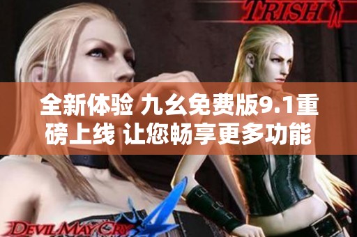 全新体验 九幺免费版9.1重磅上线 让您畅享更多功能