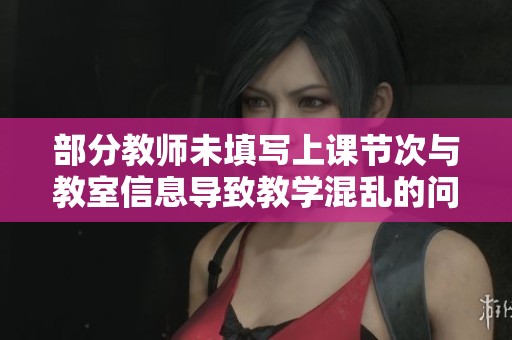 部分教师未填写上课节次与教室信息导致教学混乱的问题分析