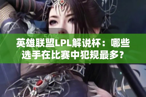 英雄联盟LPL解说杯：哪些选手在比赛中犯规最多？