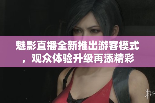 魅影直播全新推出游客模式，观众体验升级再添精彩