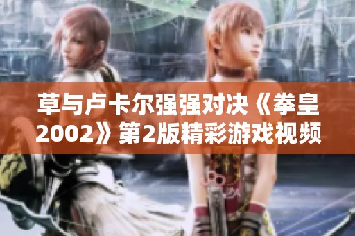 草与卢卡尔强强对决《拳皇2002》第2版精彩游戏视频冲击上线