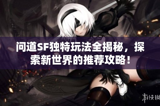 问道SF独特玩法全揭秘，探索新世界的推荐攻略！