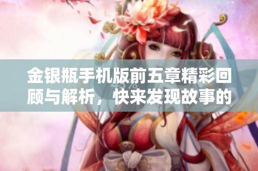 金银瓶手机版前五章精彩回顾与解析，快来发现故事的魅力！
