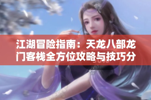 江湖冒险指南：天龙八部龙门客栈全方位攻略与技巧分享